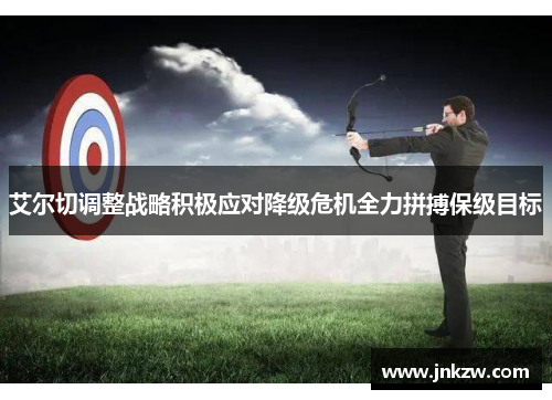 艾尔切调整战略积极应对降级危机全力拼搏保级目标