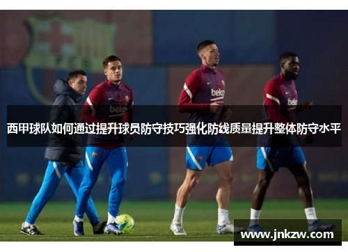 西甲球队如何通过提升球员防守技巧强化防线质量提升整体防守水平