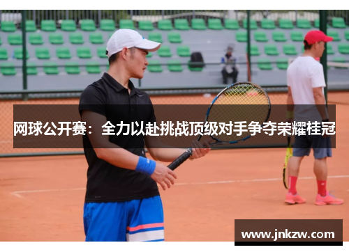 网球公开赛：全力以赴挑战顶级对手争夺荣耀桂冠