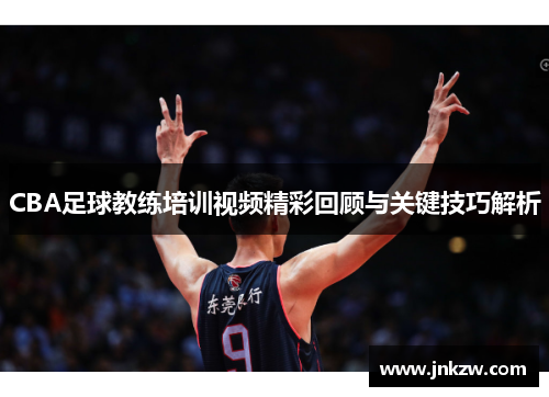 CBA足球教练培训视频精彩回顾与关键技巧解析