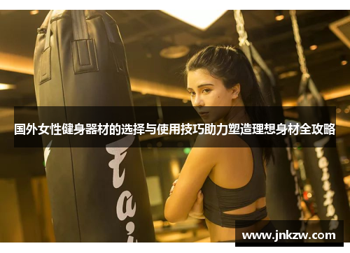国外女性健身器材的选择与使用技巧助力塑造理想身材全攻略