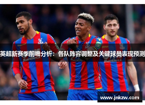 英超新赛季前瞻分析：各队阵容调整及关键球员表现预测