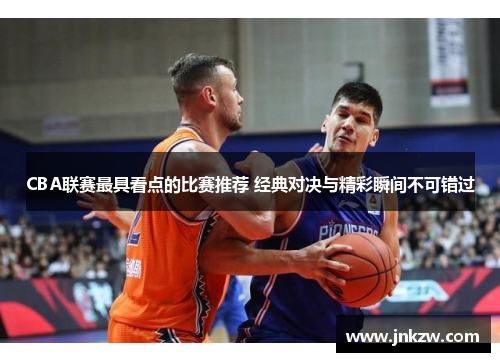 CBA联赛最具看点的比赛推荐 经典对决与精彩瞬间不可错过