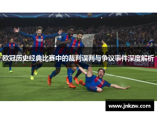 欧冠历史经典比赛中的裁判误判与争议事件深度解析