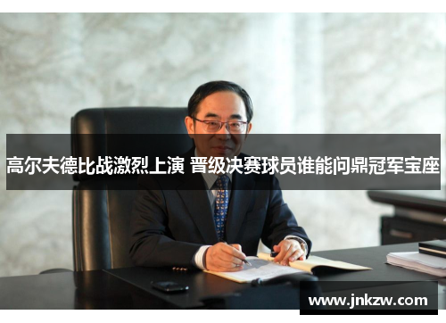 高尔夫德比战激烈上演 晋级决赛球员谁能问鼎冠军宝座